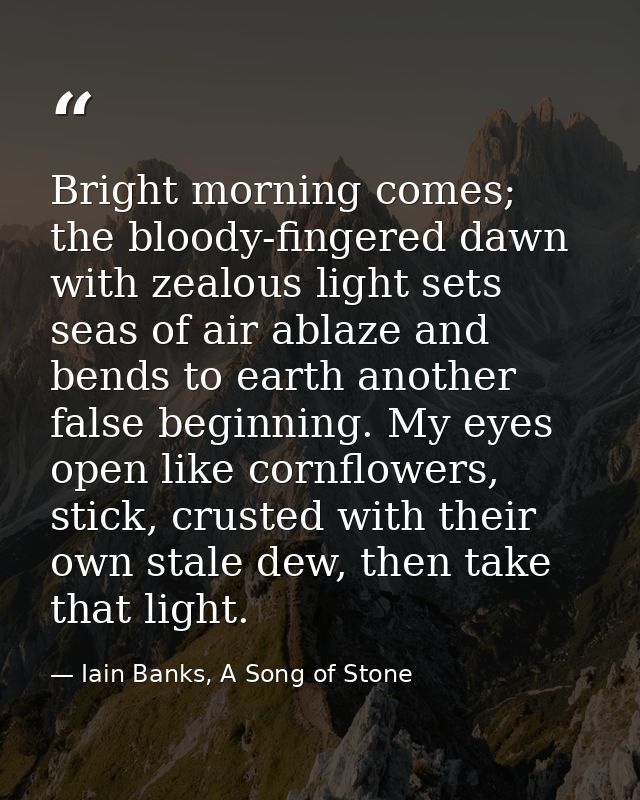Bright morning comes; the bloody-fingered dawn with zealous light sets seas of air ablaze and bends to earth another fal — Iain Banks, A Song of Stone