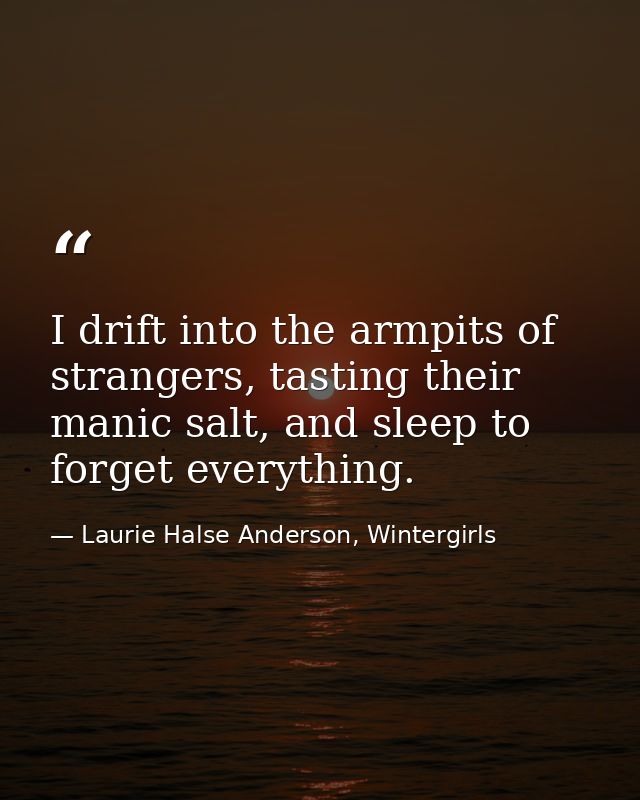 I drift into the armpits of strangers, tasting their manic salt, and sleep to forget everything. — Laurie Halse Anderson, Wintergirls