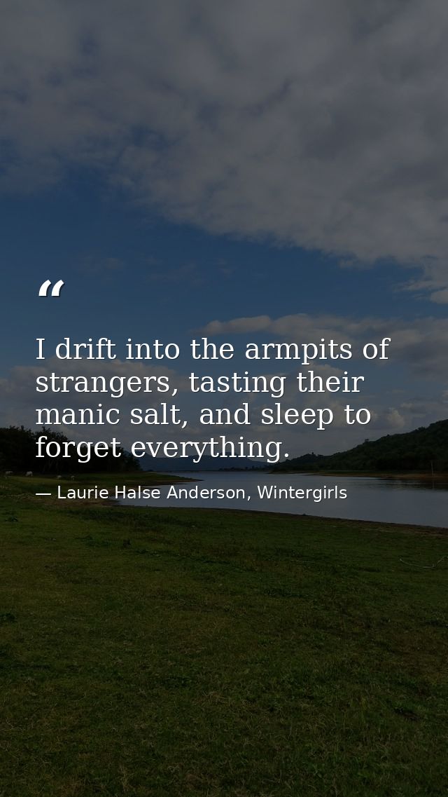 I drift into the armpits of strangers, tasting their manic salt, and sleep to forget everything. — Laurie Halse Anderson, Wintergirls