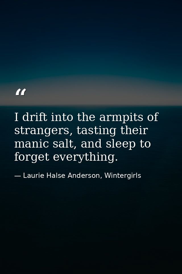 I drift into the armpits of strangers, tasting their manic salt, and sleep to forget everything. — Laurie Halse Anderson, Wintergirls