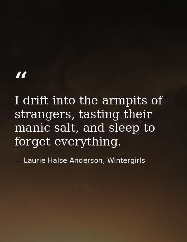 I drift into the armpits of strangers, tasting their manic salt, and sleep to forget everything. — Laurie Halse Anderson, Wintergirls