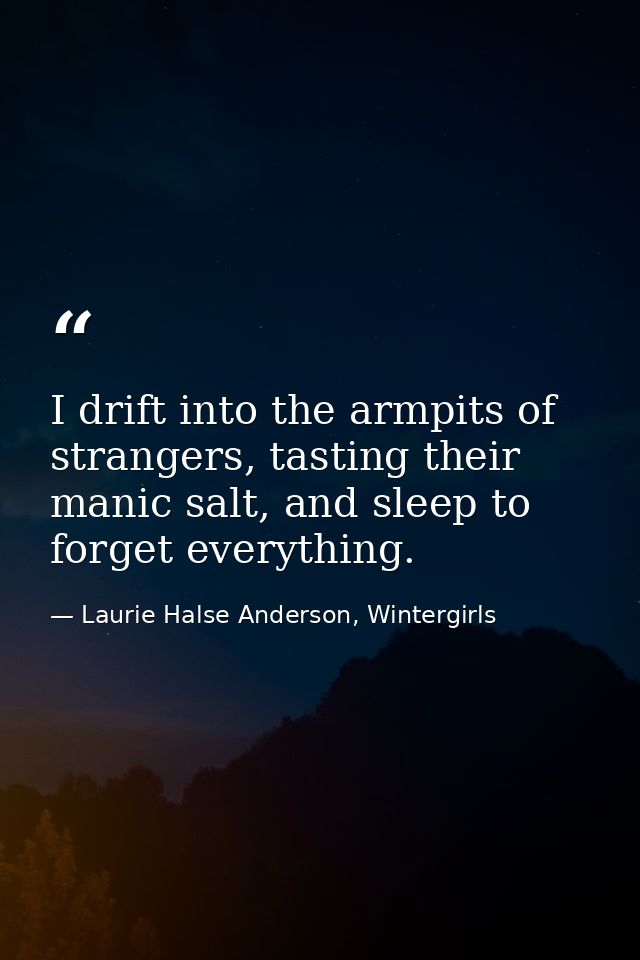 I drift into the armpits of strangers, tasting their manic salt, and sleep to forget everything. — Laurie Halse Anderson, Wintergirls