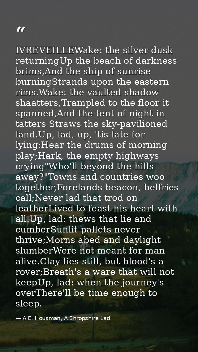 IVREVEILLEWake: the silver dusk returningUp the beach of darkness brims,And the ship of sunrise burningStrands upon the  — A.E. Housman, A Shropshire Lad