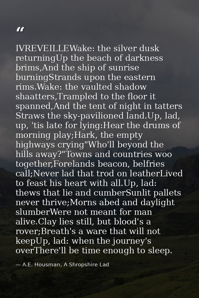 IVREVEILLEWake: the silver dusk returningUp the beach of darkness brims,And the ship of sunrise burningStrands upon the  — A.E. Housman, A Shropshire Lad
