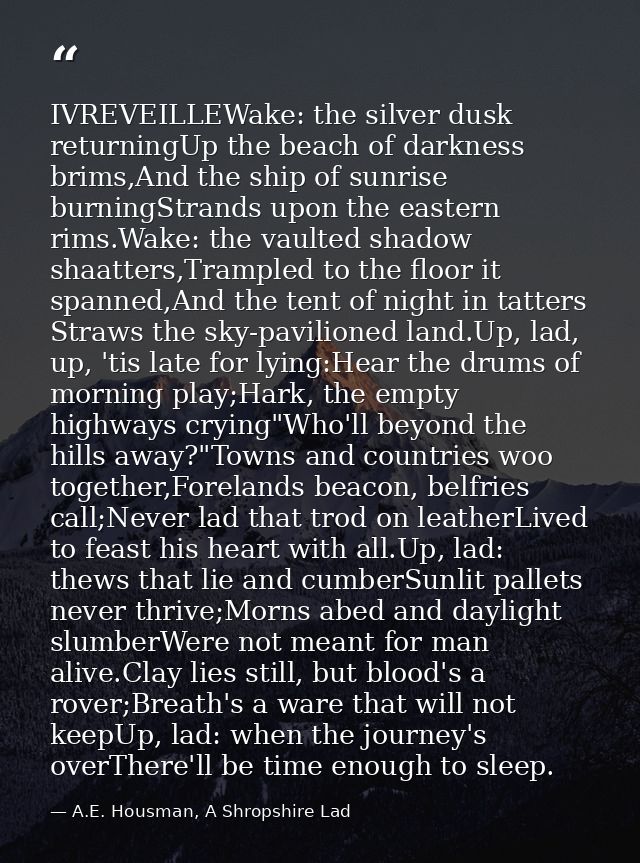 IVREVEILLEWake: the silver dusk returningUp the beach of darkness brims,And the ship of sunrise burningStrands upon the  — A.E. Housman, A Shropshire Lad