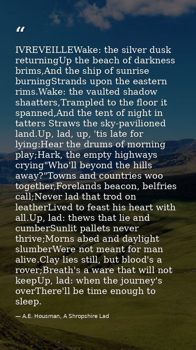 IVREVEILLEWake: the silver dusk returningUp the beach of darkness brims,And the ship of sunrise burningStrands upon the  — A.E. Housman, A Shropshire Lad