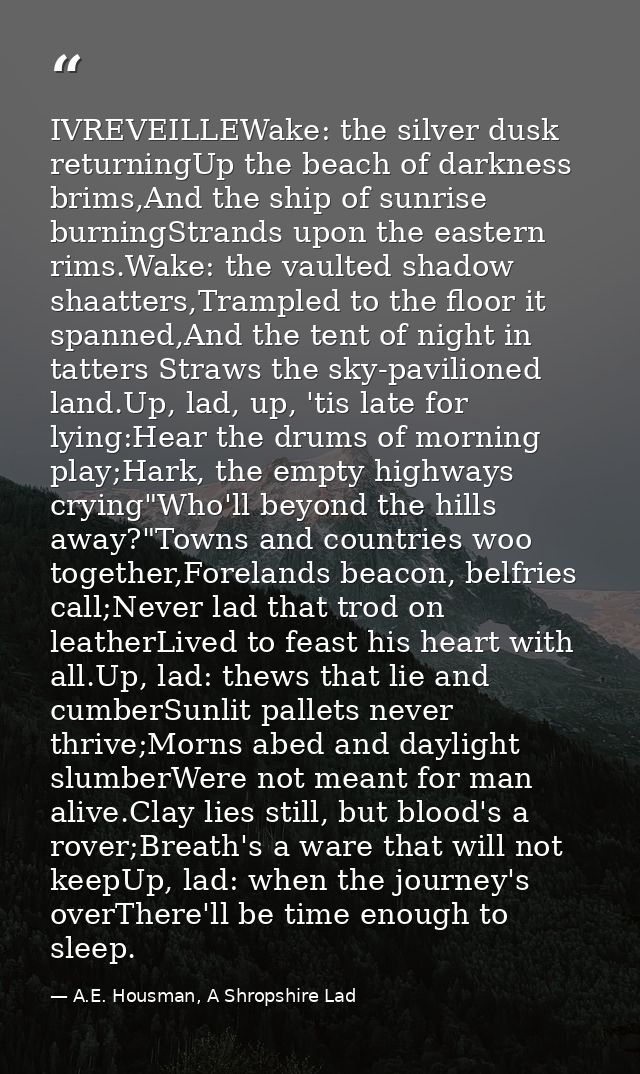 IVREVEILLEWake: the silver dusk returningUp the beach of darkness brims,And the ship of sunrise burningStrands upon the  — A.E. Housman, A Shropshire Lad
