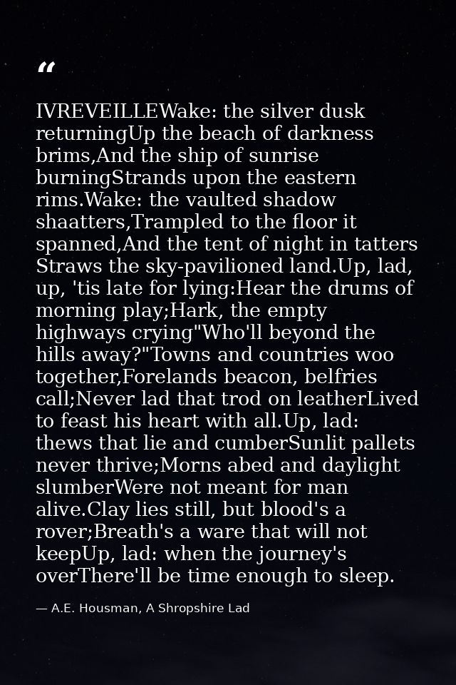 IVREVEILLEWake: the silver dusk returningUp the beach of darkness brims,And the ship of sunrise burningStrands upon the  — A.E. Housman, A Shropshire Lad