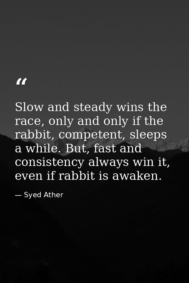 Slow and steady wins the race, only and only if the rabbit, competent, sleeps a while. But, fast and consistency always  — Syed Ather