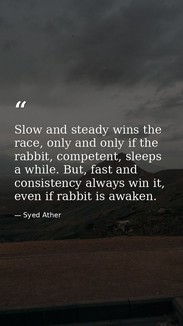 Slow and steady wins the race, only and only if the rabbit, competent, sleeps a while. But, fast and consistency always  — Syed Ather