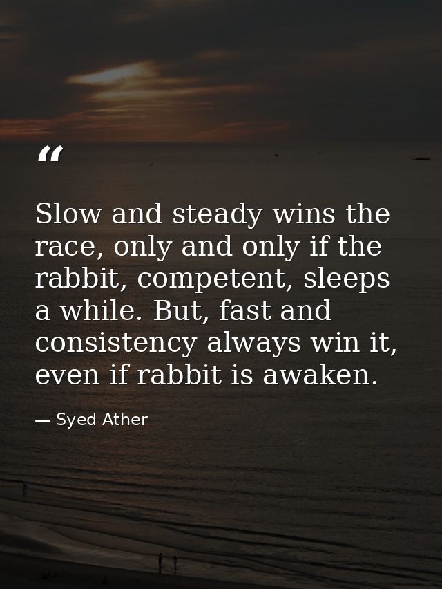Slow and steady wins the race, only and only if the rabbit, competent, sleeps a while. But, fast and consistency always  — Syed Ather