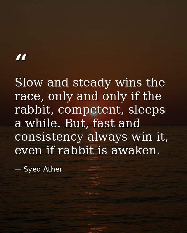 Slow and steady wins the race, only and only if the rabbit, competent, sleeps a while. But, fast and consistency always  — Syed Ather