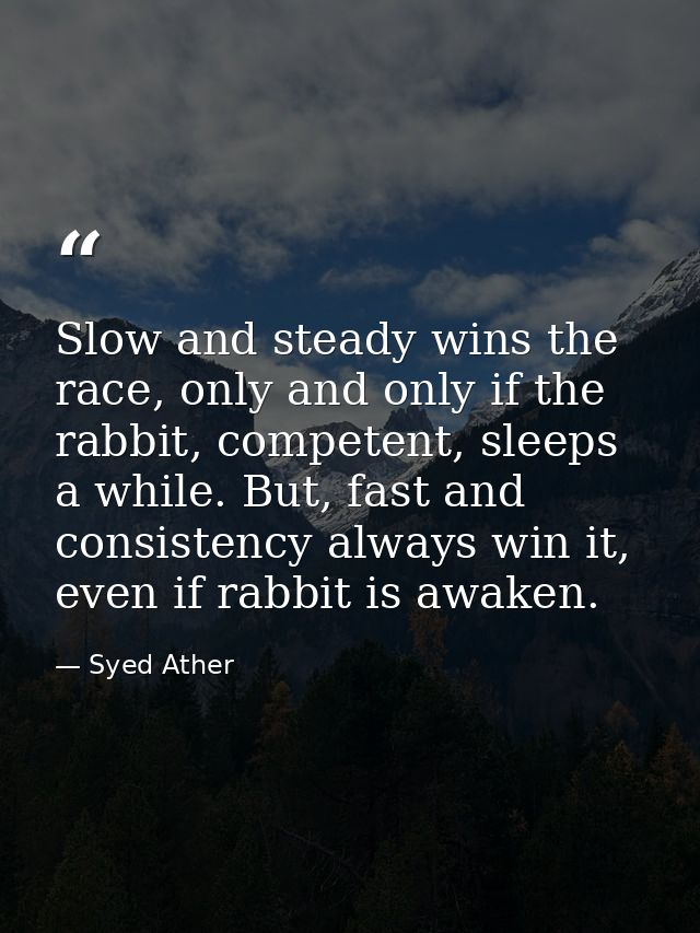 Slow and steady wins the race, only and only if the rabbit, competent, sleeps a while. But, fast and consistency always  — Syed Ather