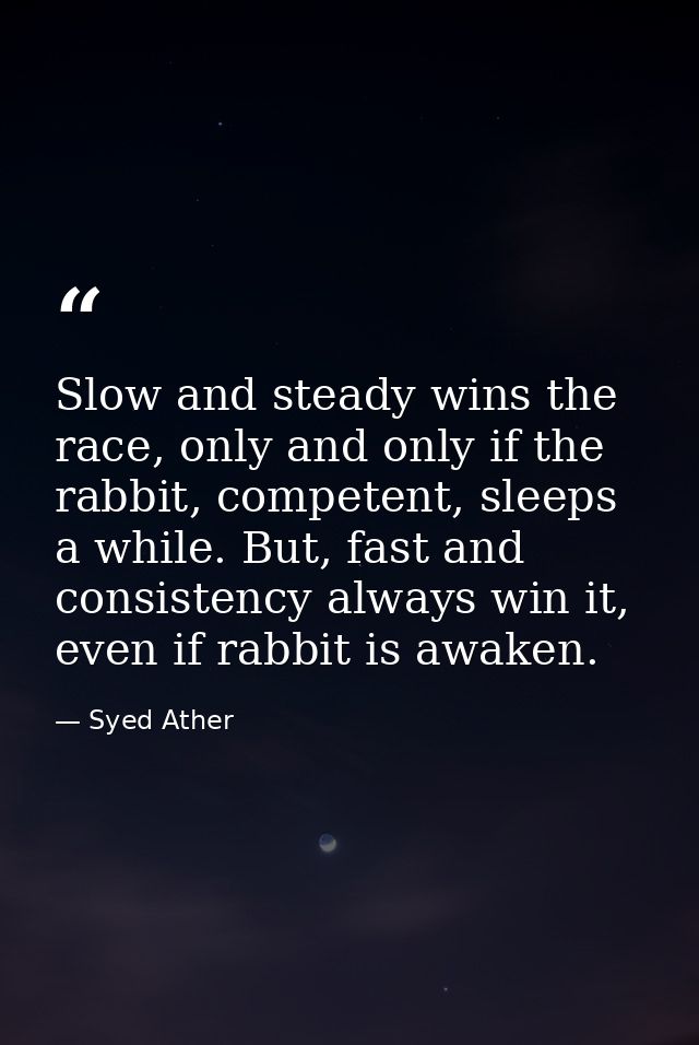 Slow and steady wins the race, only and only if the rabbit, competent, sleeps a while. But, fast and consistency always  — Syed Ather