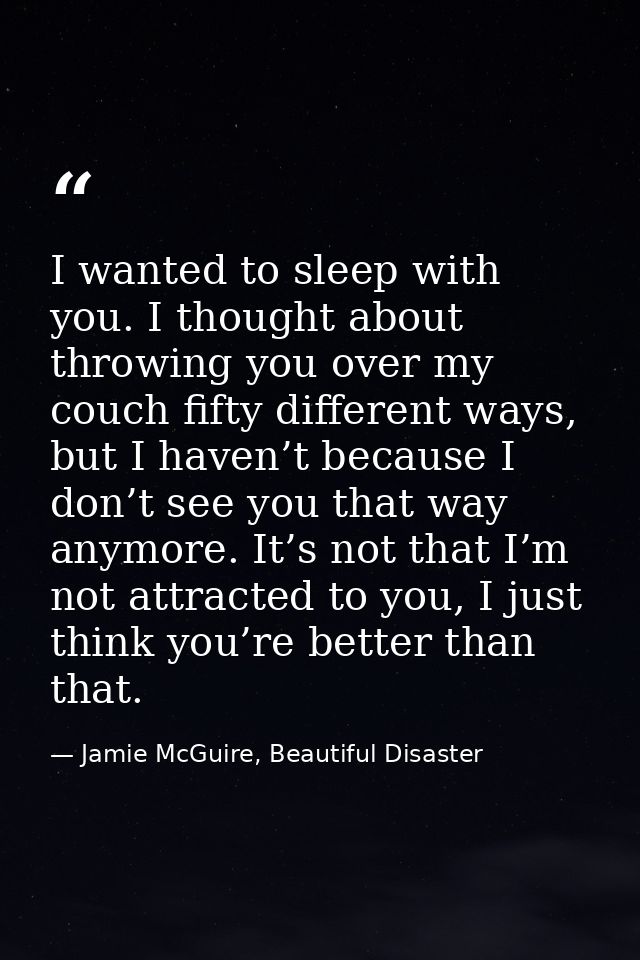 I wanted to sleep with you. I thought about throwing you over my couch fifty different ways, but I haven’t because I don — Jamie McGuire, Beautiful Disaster