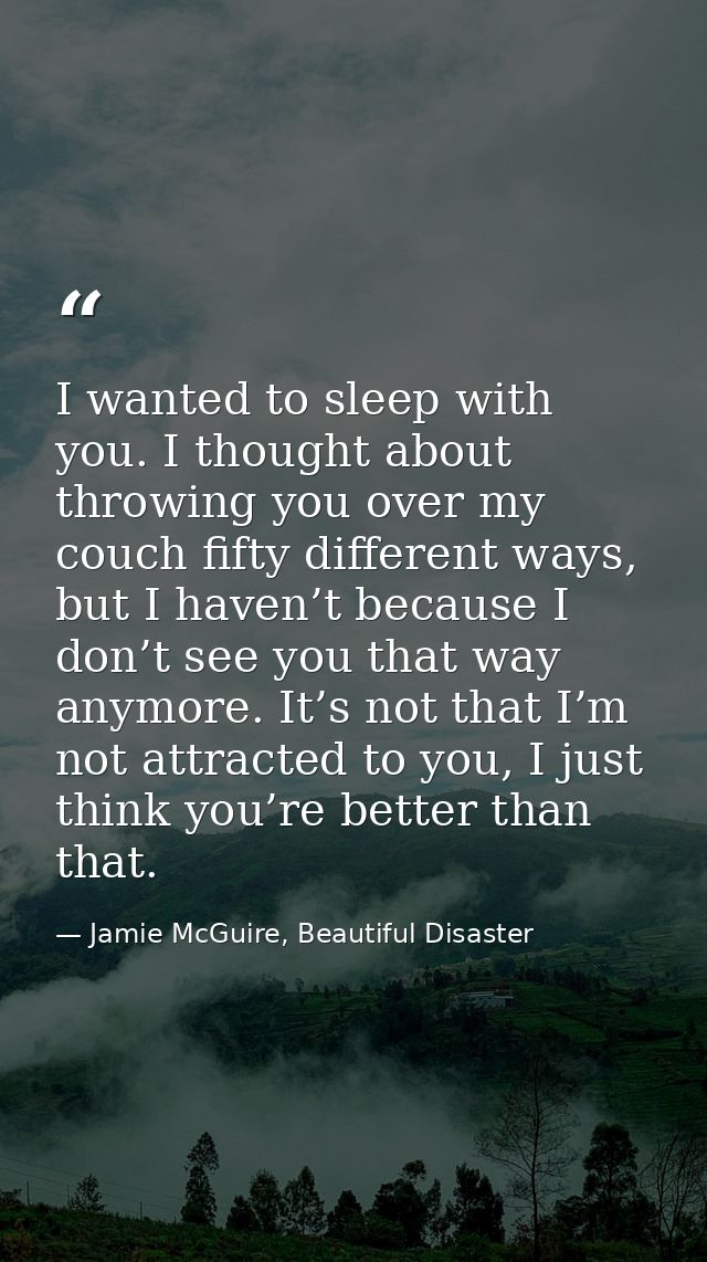 I wanted to sleep with you. I thought about throwing you over my couch fifty different ways, but I haven’t because I don — Jamie McGuire, Beautiful Disaster