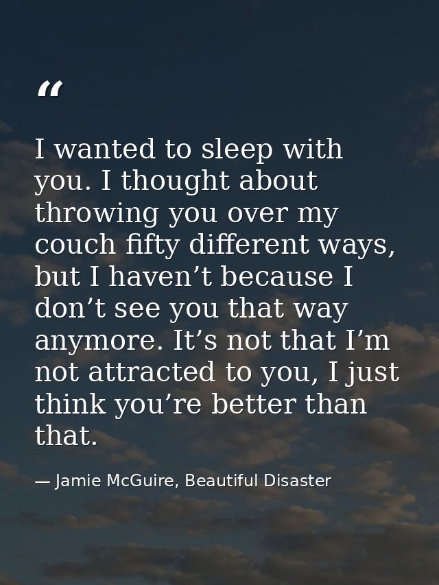 I wanted to sleep with you. I thought about throwing you over my couch fifty different ways, but I haven’t because I don — Jamie McGuire, Beautiful Disaster