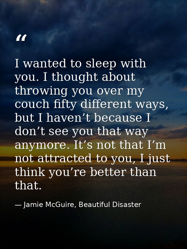I wanted to sleep with you. I thought about throwing you over my couch fifty different ways, but I haven’t because I don — Jamie McGuire, Beautiful Disaster