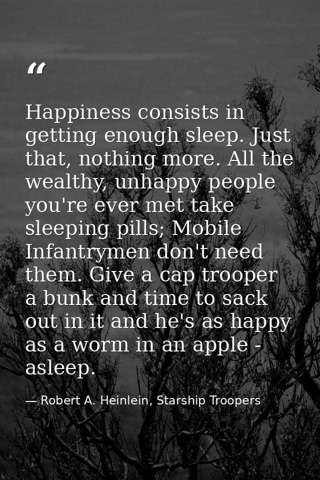 Happiness consists in getting enough sleep. Just that, nothing more. All the wealthy, unhappy people you're ever met tak — Robert A. Heinlein, Starship Troopers