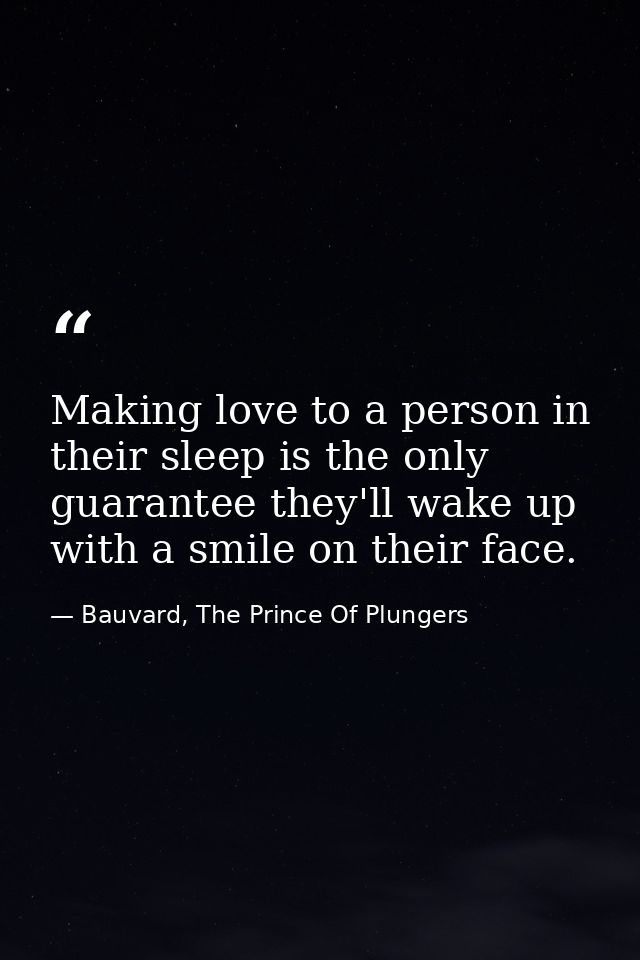 Making love to a person in their sleep is the only guarantee they'll wake up with a smile on their face. — Bauvard, The Prince Of Plungers