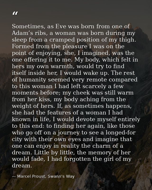 Sometimes, as Eve was born from one of Adam’s ribs, a woman was born during my sleep from a cramped position of my thigh — Marcel Proust, Swann's Way