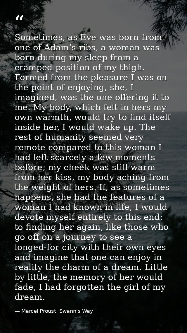 Sometimes, as Eve was born from one of Adam’s ribs, a woman was born during my sleep from a cramped position of my thigh — Marcel Proust, Swann's Way