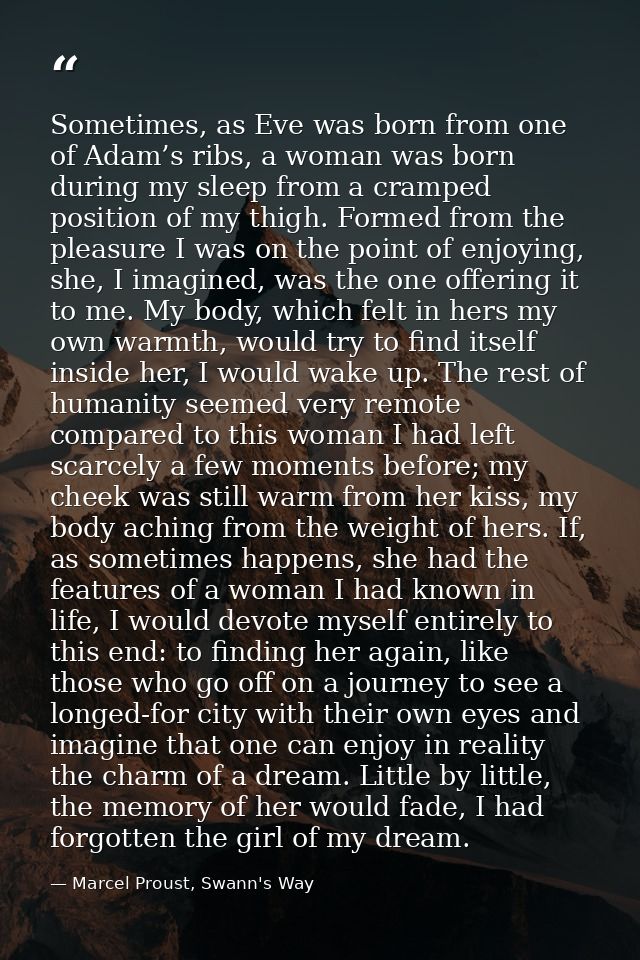 Sometimes, as Eve was born from one of Adam’s ribs, a woman was born during my sleep from a cramped position of my thigh — Marcel Proust, Swann's Way