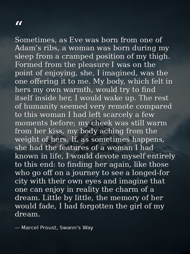 Sometimes, as Eve was born from one of Adam’s ribs, a woman was born during my sleep from a cramped position of my thigh — Marcel Proust, Swann's Way