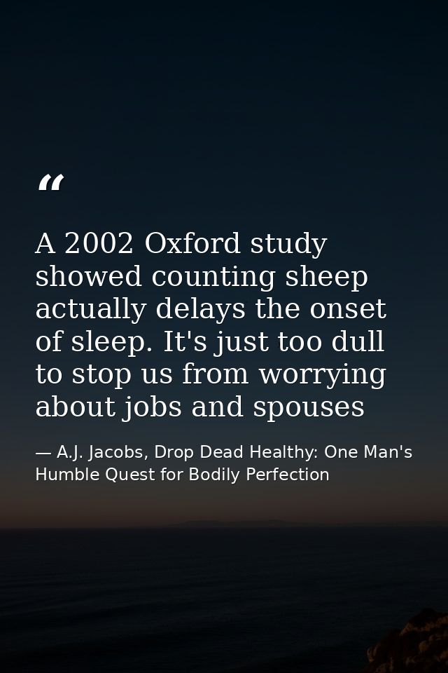 A 2002 Oxford study showed counting sheep actually delays the onset of sleep. It's just too dull to stop us from worryin — A.J. Jacobs, Drop Dead Healthy: One Man's Humble Quest for Bodily Perfection