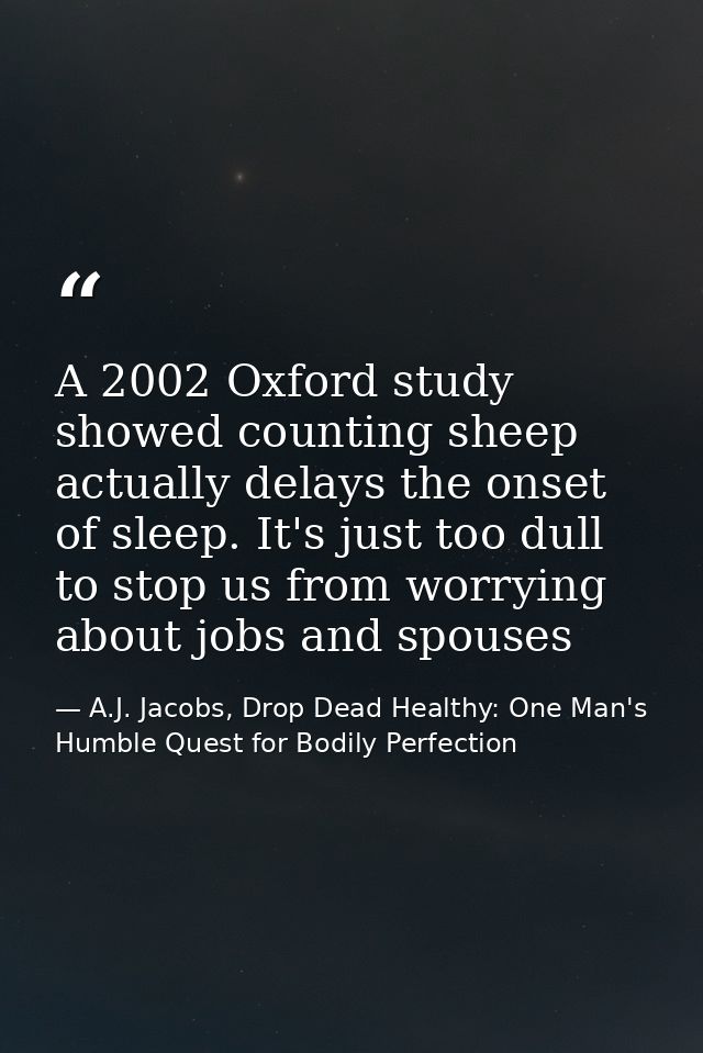 A 2002 Oxford study showed counting sheep actually delays the onset of sleep. It's just too dull to stop us from worryin — A.J. Jacobs, Drop Dead Healthy: One Man's Humble Quest for Bodily Perfection