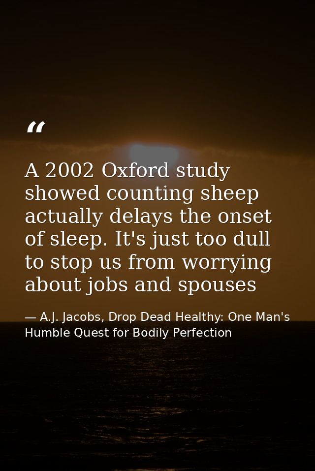 A 2002 Oxford study showed counting sheep actually delays the onset of sleep. It's just too dull to stop us from worryin — A.J. Jacobs, Drop Dead Healthy: One Man's Humble Quest for Bodily Perfection