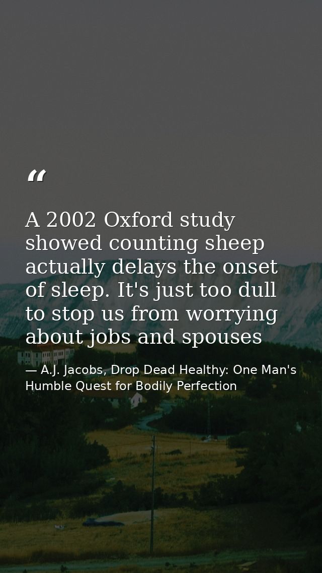 A 2002 Oxford study showed counting sheep actually delays the onset of sleep. It's just too dull to stop us from worryin — A.J. Jacobs, Drop Dead Healthy: One Man's Humble Quest for Bodily Perfection
