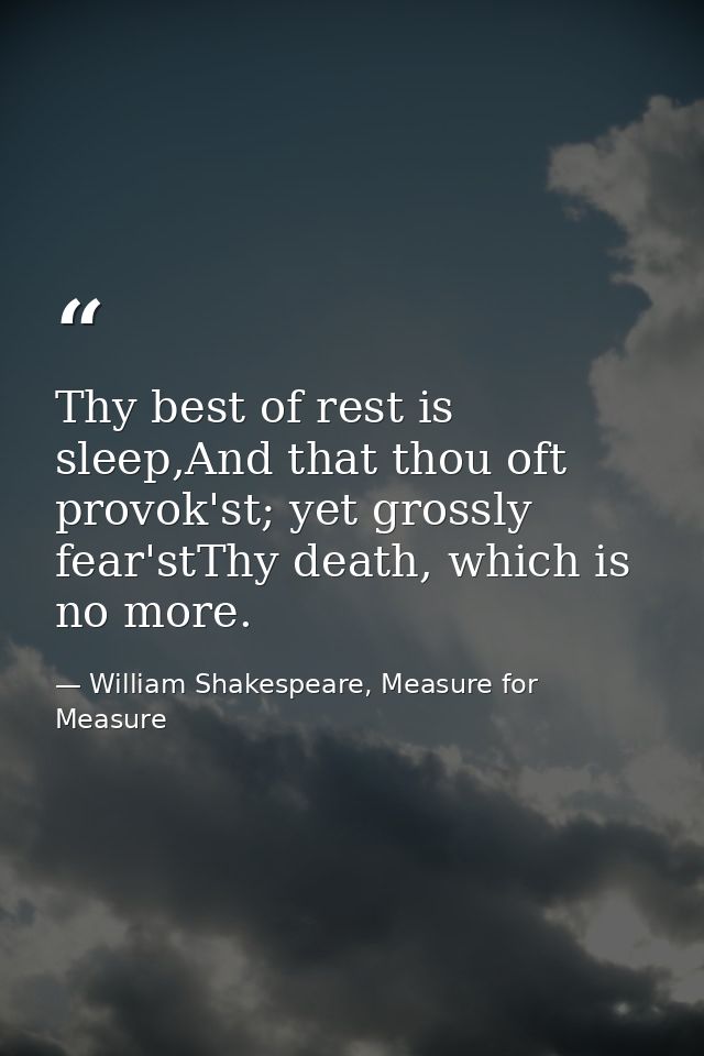 Thy best of rest is sleep,And that thou oft provok'st; yet grossly fear'stThy death, which is no more. — William Shakespeare, Measure for Measure