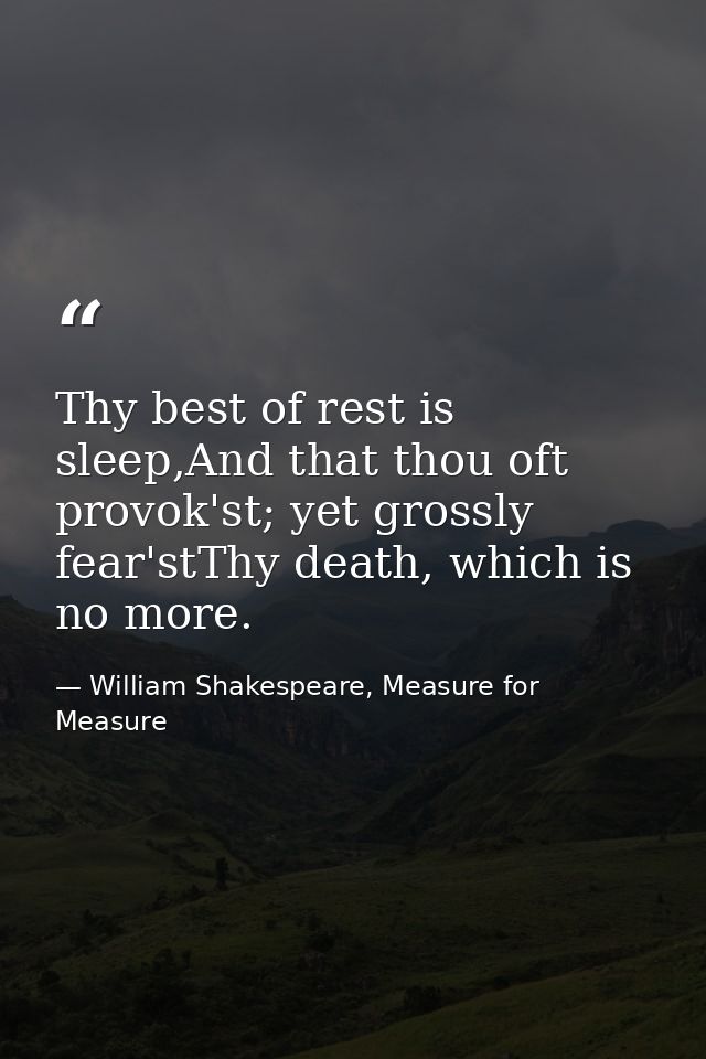 Thy best of rest is sleep,And that thou oft provok'st; yet grossly fear'stThy death, which is no more. — William Shakespeare, Measure for Measure