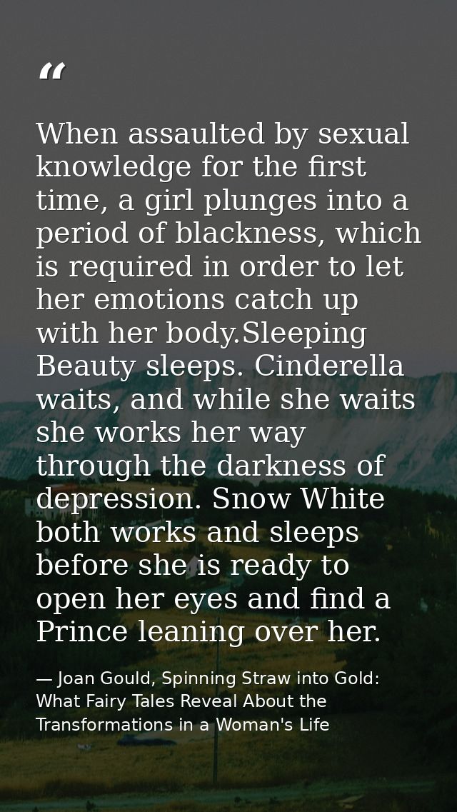 When assaulted by sexual knowledge for the first time, a girl plunges into a period of blackness, which is required in o — Joan Gould, Spinning Straw into Gold: What Fairy Tales Reveal About the Transformations in a Woman's Life