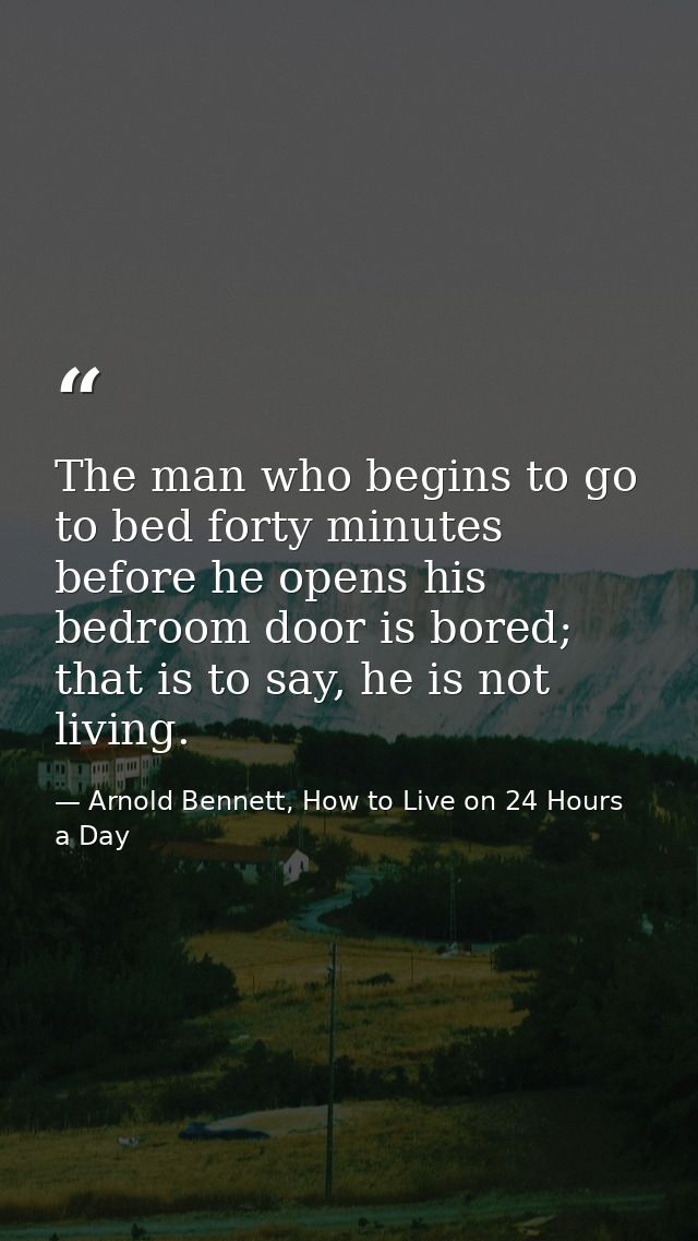 The man who begins to go to bed forty minutes before he opens his bedroom door is bored; that is to say, he is not livin — Arnold Bennett, How to Live on 24 Hours a Day