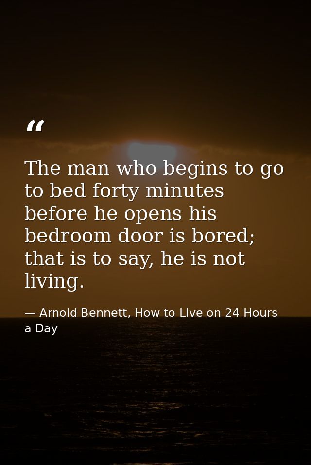 The man who begins to go to bed forty minutes before he opens his bedroom door is bored; that is to say, he is not livin — Arnold Bennett, How to Live on 24 Hours a Day