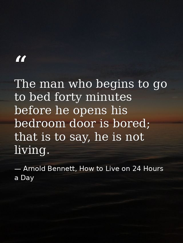 The man who begins to go to bed forty minutes before he opens his bedroom door is bored; that is to say, he is not livin — Arnold Bennett, How to Live on 24 Hours a Day