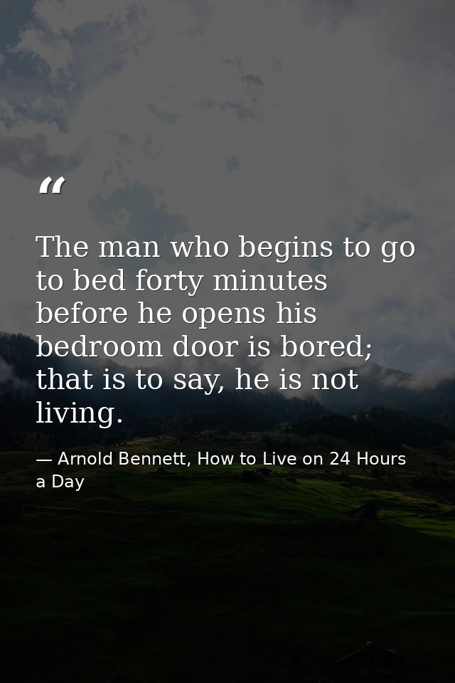 The man who begins to go to bed forty minutes before he opens his bedroom door is bored; that is to say, he is not livin — Arnold Bennett, How to Live on 24 Hours a Day