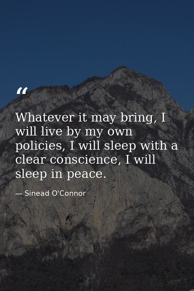 Whatever it may bring, I will live by my own policies, I will sleep with a clear conscience, I will sleep in peace. — Sinead O'Connor