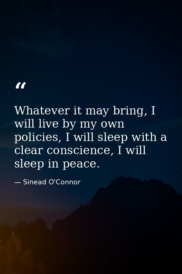 Whatever it may bring, I will live by my own policies, I will sleep with a clear conscience, I will sleep in peace. — Sinead O'Connor