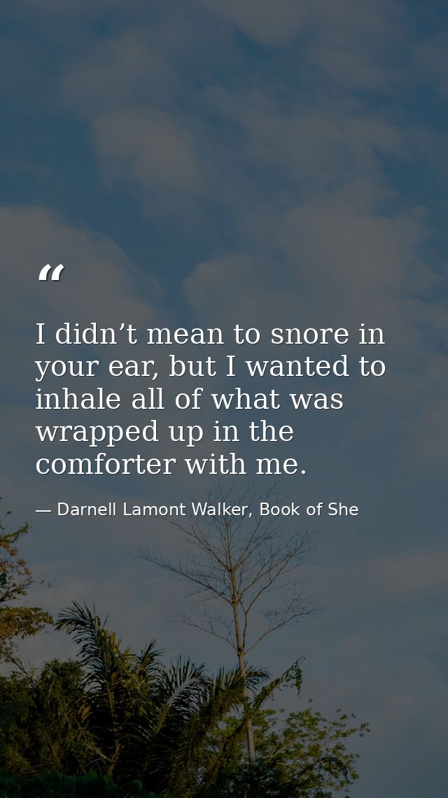 I didn’t mean to snore in your ear, but I wanted to inhale all of what was wrapped up in the comforter with me. — Darnell Lamont Walker, Book of She