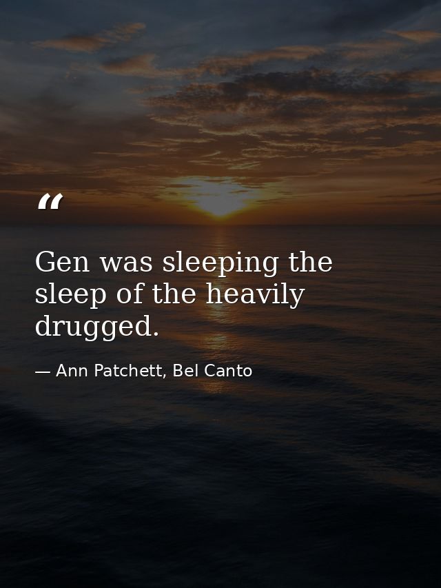 Gen was sleeping the sleep of the heavily drugged. — Ann Patchett, Bel Canto