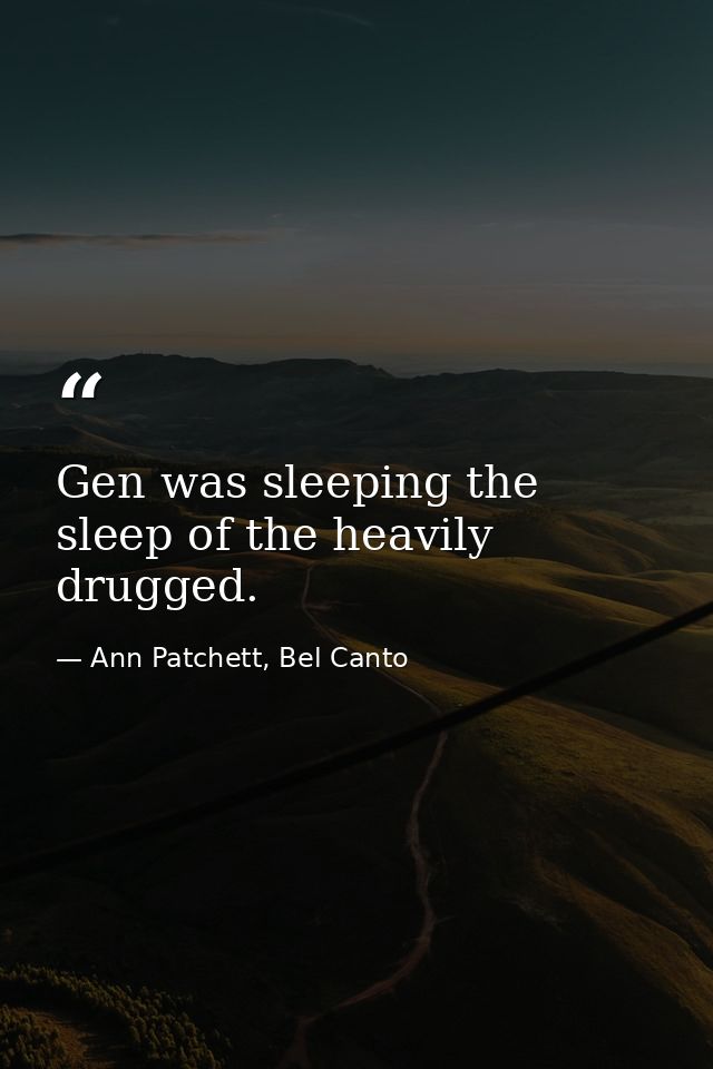 Gen was sleeping the sleep of the heavily drugged. — Ann Patchett, Bel Canto