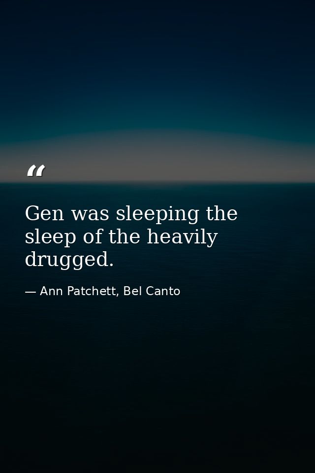 Gen was sleeping the sleep of the heavily drugged. — Ann Patchett, Bel Canto