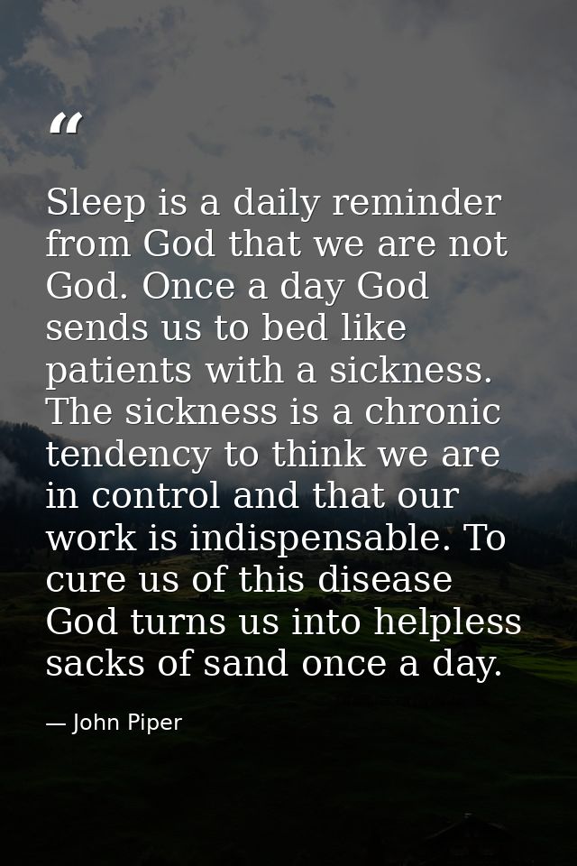 Sleep is a daily reminder from God that we are not God. Once a day God sends us to bed like patients with a sickness. Th — John Piper