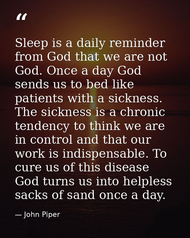 Sleep is a daily reminder from God that we are not God. Once a day God sends us to bed like patients with a sickness. Th — John Piper