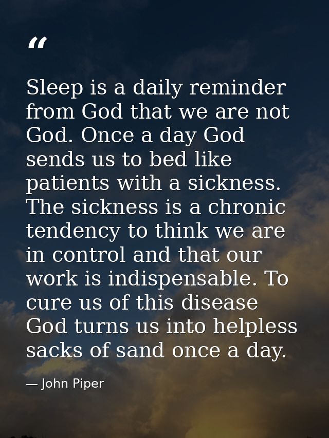 Sleep is a daily reminder from God that we are not God. Once a day God sends us to bed like patients with a sickness. Th — John Piper