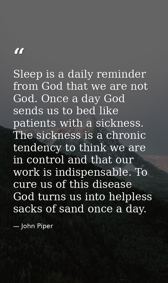Sleep is a daily reminder from God that we are not God. Once a day God sends us to bed like patients with a sickness. Th — John Piper