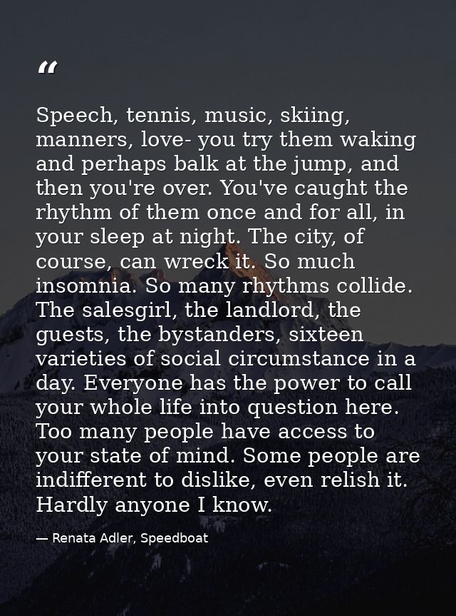 Speech, tennis, music, skiing, manners, love- you try them waking and perhaps balk at the jump, and then you're over. Yo — Renata Adler, Speedboat